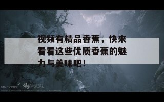 视频有精品香蕉，快来看看这些优质香蕉的魅力与美味吧！