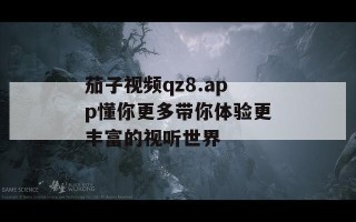 茄子视频qz8.app懂你更多带你体验更丰富的视听世界