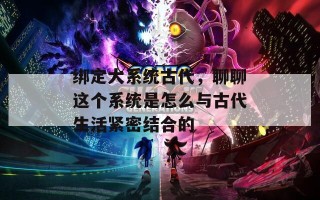 绑定大系统古代，聊聊这个系统是怎么与古代生活紧密结合的