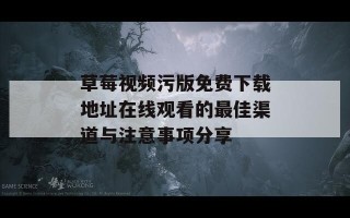 草莓视频污版免费下载地址在线观看的最佳渠道与注意事项分享