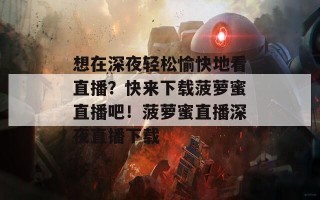 想在深夜轻松愉快地看直播？快来下载菠萝蜜直播吧！菠萝蜜直播深夜直播下载