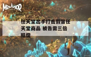 任天堂出手打击假冒任天堂商品 被告需三倍赔偿