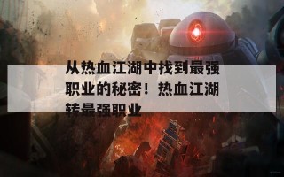 从热血江湖中找到最强职业的秘密！热血江湖转最强职业