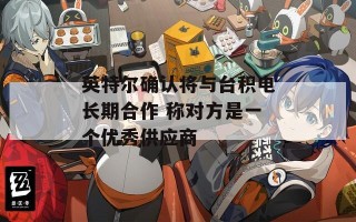 英特尔确认将与台积电长期合作 称对方是一个优秀供应商