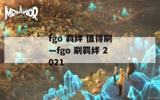 fgo 羁绊 值得刷—fgo 刷羁绊 2021