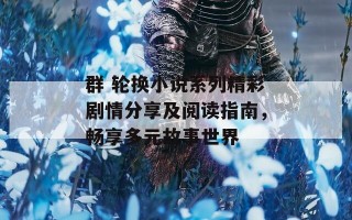群 轮换小说系列精彩剧情分享及阅读指南，畅享多元故事世界