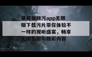 草莓视频污app无限版下载污片带你体验不一样的视听盛宴，畅享无限乐趣与精彩内容