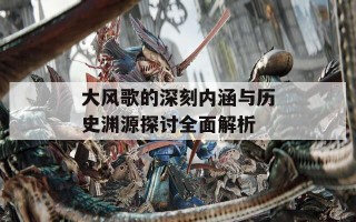 大风歌的深刻内涵与历史渊源探讨全面解析