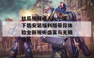 丝瓜视频成人app版下载安装福利版带你体验全新视听盛宴与无限快乐
