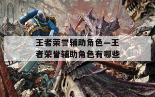 王者荣誉辅助角色—王者荣誉辅助角色有哪些