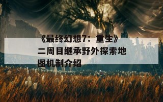 《最终幻想7：重生》二周目继承野外探索地图机制介绍