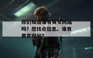 你们知道谁有黄页网站吗？想找点信息。谁有黄页网站？