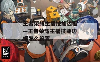 王者荣耀主播技能边框—王者荣耀主播技能边框怎么设置