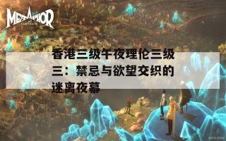 香港三级午夜理伦三级三：禁忌与欲望交织的迷离夜幕