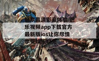 畅享高清影音体验 芭乐视频app下载官方最新版ios让你尽情享受娱乐时光