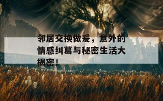 邻居交换做爰，意外的情感纠葛与秘密生活大揭密！