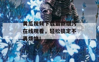 黄瓜视频下载最新版污在线观看，轻松搞定不再烦恼！