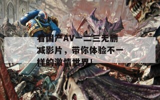 看国产AV一二三无删减影片，带你体验不一样的激情世界！