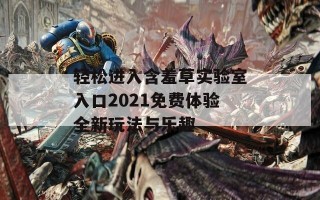 轻松进入含羞草实验室入口2021免费体验全新玩法与乐趣