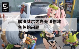 解决艾尔之光无法创建角色的问题