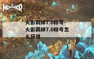 火影羁绊7.0称号-火影羁绊7.0称号怎么获得