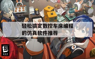 轻松搞定数控车床编程的仿真软件推荐