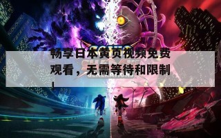 畅享日本黄页视频免费观看，无需等待和限制！