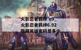 火影忍者羁绊 u9_火影忍者羁绊6.92隐藏英雄密码是多少