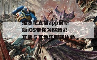 蝶恋花直播app最新版iOS带你领略精彩直播与互动乐趣新体验