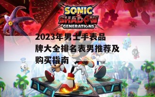 2023年男士手表品牌大全排名表男推荐及购买指南
