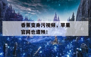 香蕉变身污视频，苹果官网也遭殃！