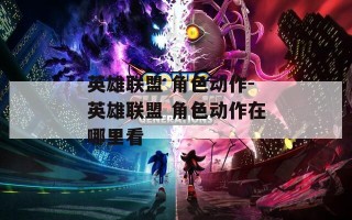 英雄联盟 角色动作-英雄联盟 角色动作在哪里看