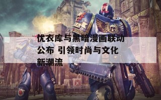 优衣库与黑暗漫画联动公布 引领时尚与文化新潮流
