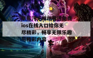 草莓污无限观看污免费ios在线入口给你无尽精彩，畅享无限乐趣与精彩内容