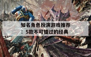 知名角色扮演游戏推荐：5款不可错过的经典