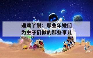 通房丫鬟：那些年她们为主子们做的那些事儿