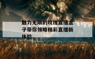 魅力无限的玫瑰直播盒子带你领略精彩直播新体验