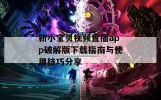 新小宝贝视频直播app破解版下载指南与使用技巧分享