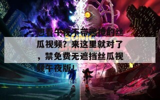 想看午夜不带遮掩的丝瓜视频？来这里就对了，禁免费无遮挡丝瓜视频午夜版！