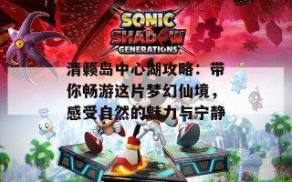 清籁岛中心湖攻略：带你畅游这片梦幻仙境，感受自然的魅力与宁静