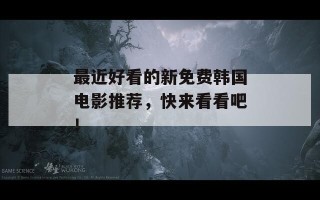 最近好看的新免费韩国电影推荐，快来看看吧！