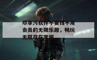 尽享污软件不要钱不用会员的无限乐趣，畅玩无阻尽在掌握