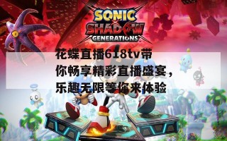 花蝶直播618tv带你畅享精彩直播盛宴，乐趣无限等你来体验