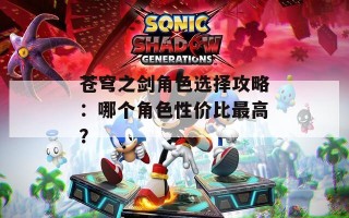 苍穹之剑角色选择攻略：哪个角色性价比最高？
