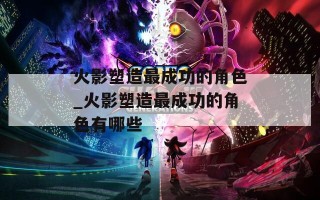 火影塑造最成功的角色_火影塑造最成功的角色有哪些