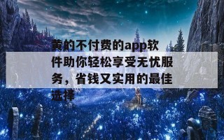 黄的不付费的app软件助你轻松享受无忧服务，省钱又实用的最佳选择