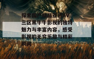 探索国产精品亚洲AV三区黑牛牛影视的独特魅力与丰富内容，感受影视的无穷乐趣与精彩瞬间