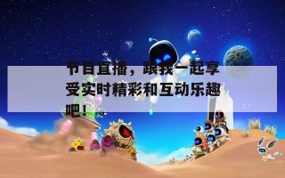 节目直播，跟我一起享受实时精彩和互动乐趣吧！