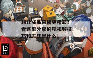 想让成品直播更精彩？看这里分享的观视频技巧和方法是什么！