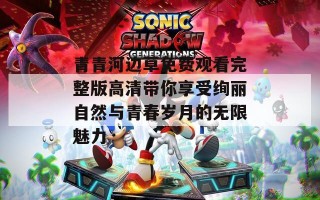 青青河边草免费观看完整版高清带你享受绚丽自然与青春岁月的无限魅力